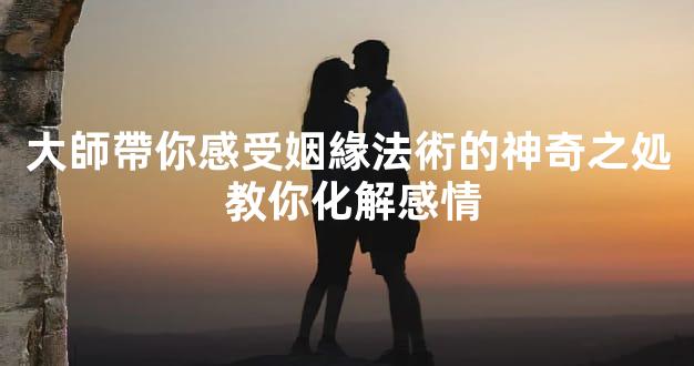 大師帶你感受姻緣法術的神奇之処 教你化解感情